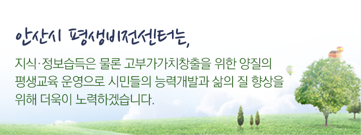 안산시 평생학습원은, 지식·정보습득은 물론 고부가가치창출을 위한 양질의 평생교육 운영으로 시민들의 능력개발과 삶의 질 향상을 위해 더욱이 노력하겠습니다.